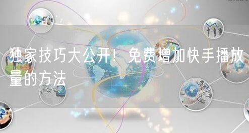 独家技巧大公开！免费增加快手播放量的方法